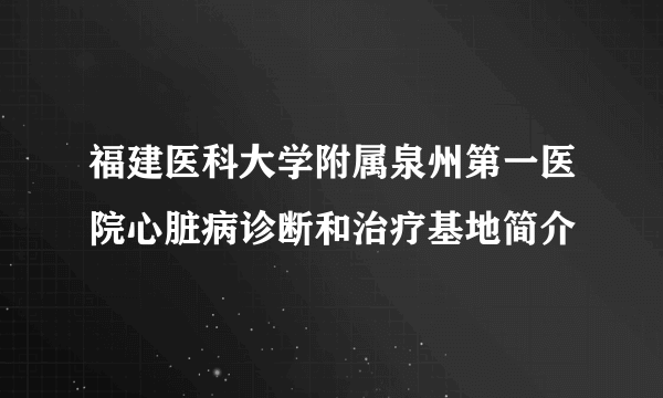 福建医科大学附属泉州第一医院心脏病诊断和治疗基地简介
