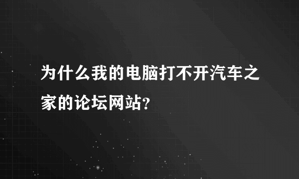 为什么我的电脑打不开汽车之家的论坛网站？