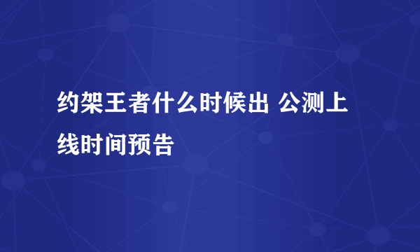 约架王者什么时候出 公测上线时间预告