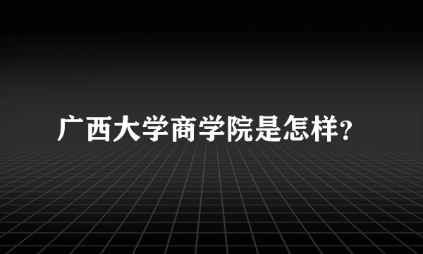 广西大学商学院是怎样？