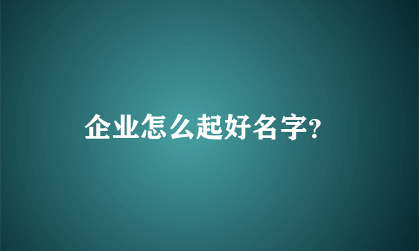 企业怎么起好名字？