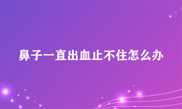 鼻子一直出血止不住怎么办