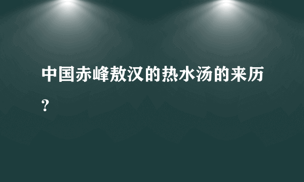 中国赤峰敖汉的热水汤的来历？