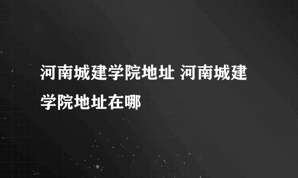 河南城建学院地址 河南城建学院地址在哪