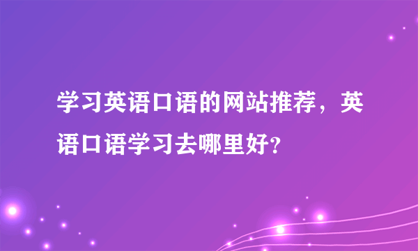 学习英语口语的网站推荐，英语口语学习去哪里好？
