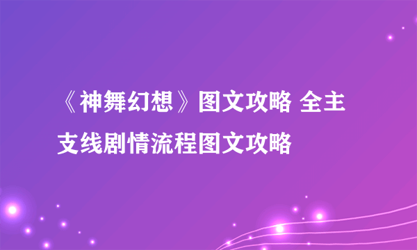 《神舞幻想》图文攻略 全主支线剧情流程图文攻略