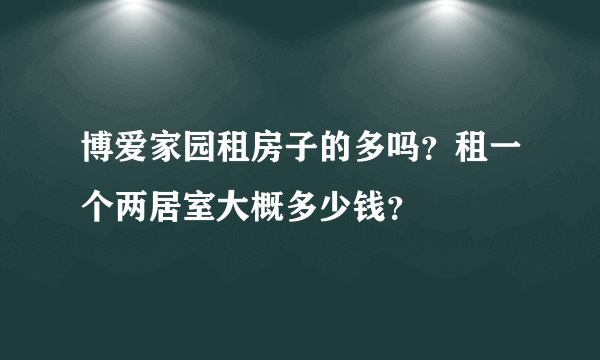 博爱家园租房子的多吗？租一个两居室大概多少钱？