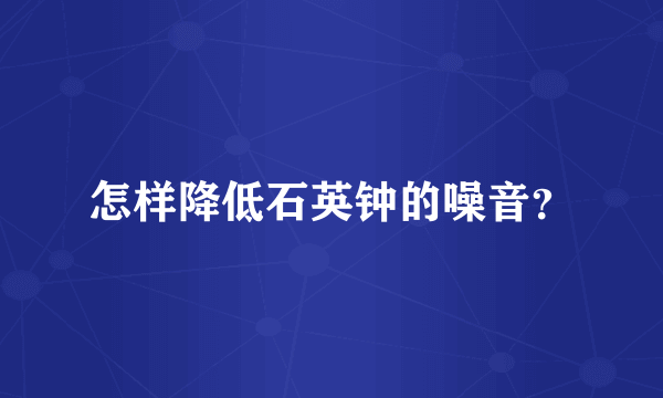 怎样降低石英钟的噪音？