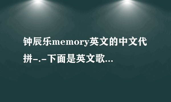 钟辰乐memory英文的中文代拼-.-下面是英文歌词 换成中文的发音~（不是翻译）