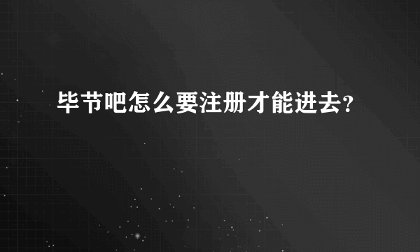 毕节吧怎么要注册才能进去？
