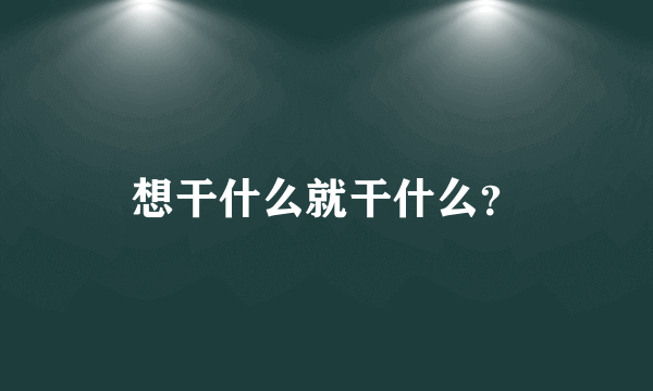 想干什么就干什么？