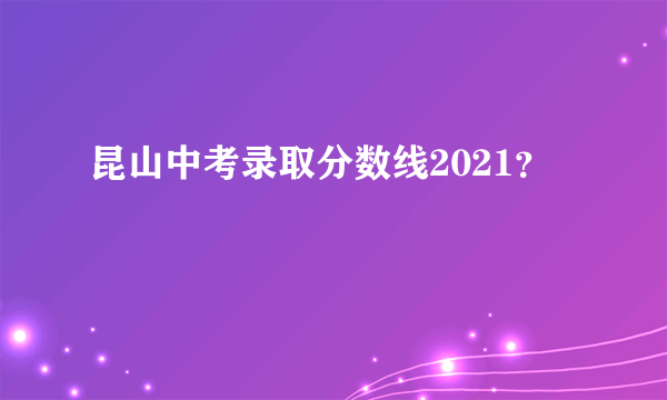 昆山中考录取分数线2021？