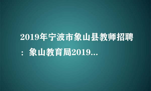 2019年宁波市象山县教师招聘：象山教育局2019定向培养乡村小学全科教师委培生30人公告