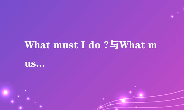 What must I do ?与What must do I?有什么不同？