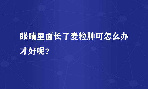 眼睛里面长了麦粒肿可怎么办才好呢？