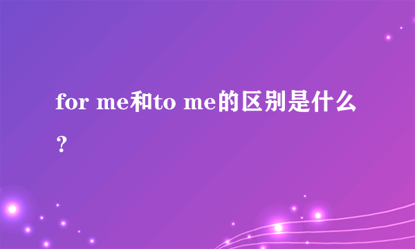 for me和to me的区别是什么？