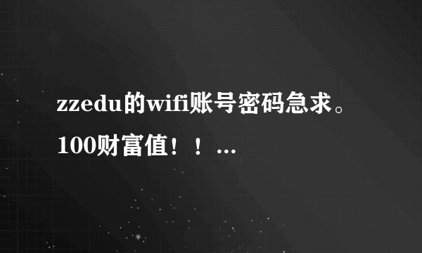 zzedu的wifi账号密码急求。100财富值！！！有的发，谢谢好人~~
