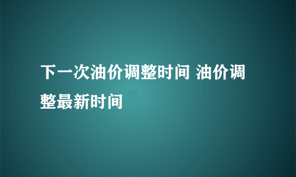 下一次油价调整时间 油价调整最新时间