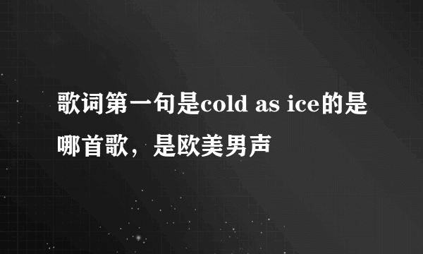 歌词第一句是cold as ice的是哪首歌，是欧美男声
