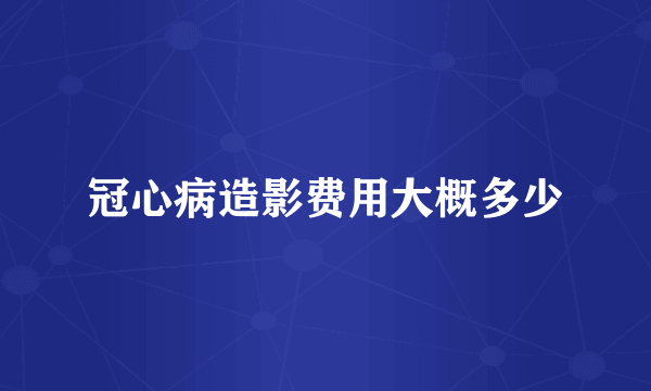 冠心病造影费用大概多少