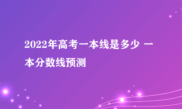 2022年高考一本线是多少 一本分数线预测