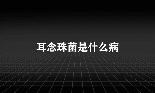 耳念珠菌是什么病
