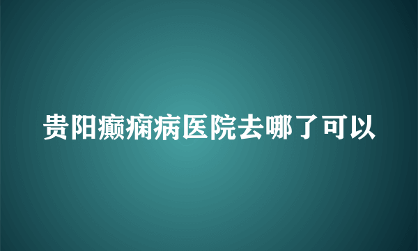 贵阳癫痫病医院去哪了可以