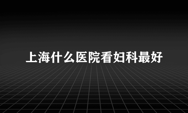 上海什么医院看妇科最好