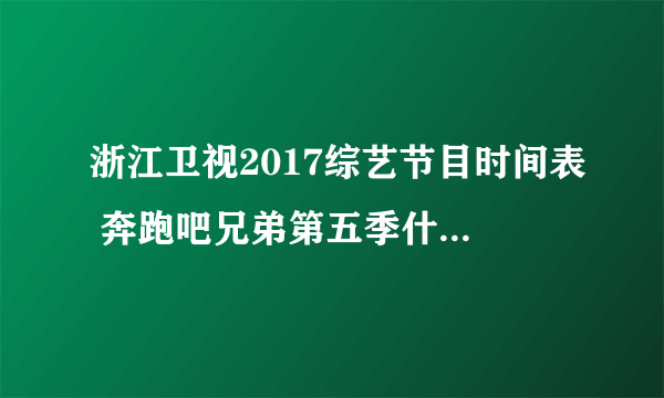 浙江卫视2017综艺节目时间表 奔跑吧兄弟第五季什么时候播出