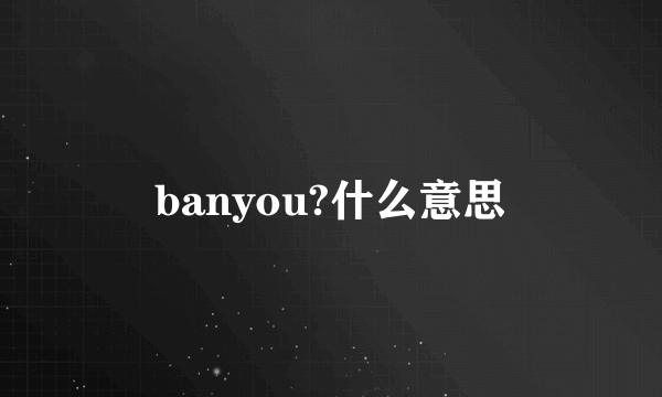 banyou?什么意思