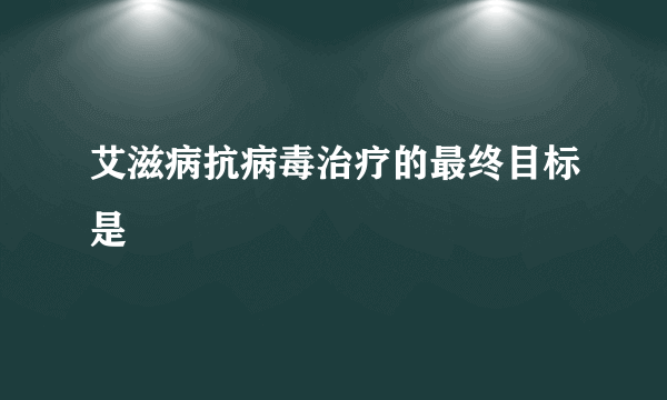 艾滋病抗病毒治疗的最终目标是