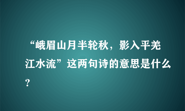 “峨眉山月半轮秋，影入平羌江水流”这两句诗的意思是什么？