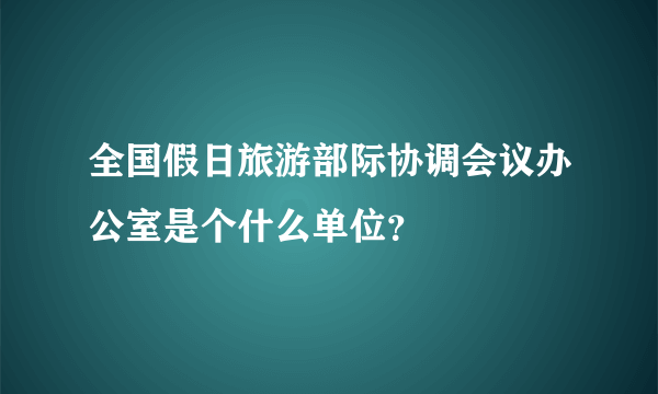 全国假日旅游部际协调会议办公室是个什么单位？