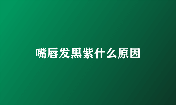 嘴唇发黑紫什么原因