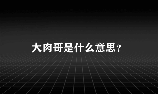 大肉哥是什么意思？