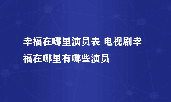幸福在哪里演员表 电视剧幸福在哪里有哪些演员