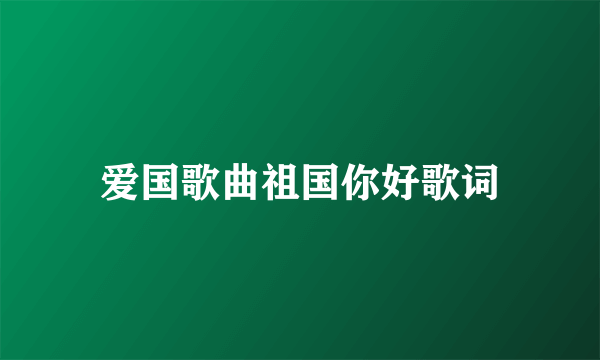 爱国歌曲祖国你好歌词