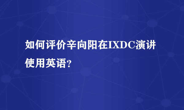 如何评价辛向阳在IXDC演讲使用英语？