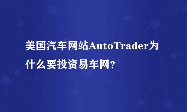 美国汽车网站AutoTrader为什么要投资易车网？