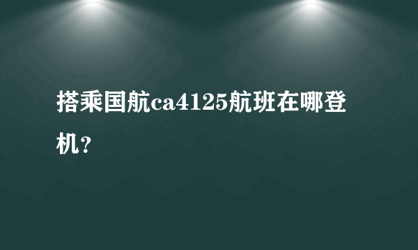搭乘国航ca4125航班在哪登机？