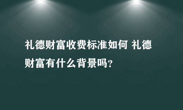 礼德财富收费标准如何 礼德财富有什么背景吗？