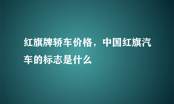红旗牌轿车价格，中国红旗汽车的标志是什么