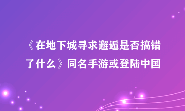 《在地下城寻求邂逅是否搞错了什么》同名手游或登陆中国