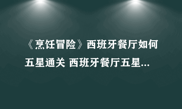《烹饪冒险》西班牙餐厅如何五星通关 西班牙餐厅五星通关攻略