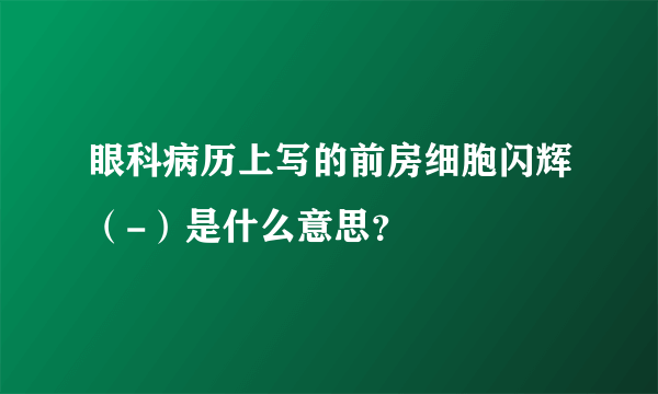 眼科病历上写的前房细胞闪辉（-）是什么意思？