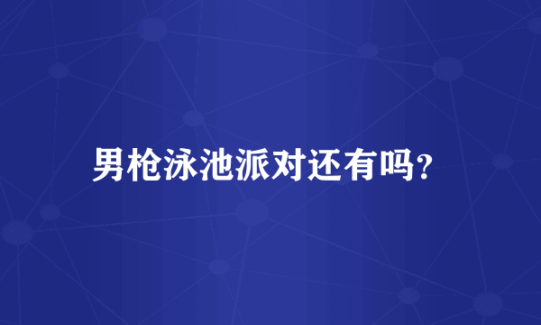男枪泳池派对还有吗？