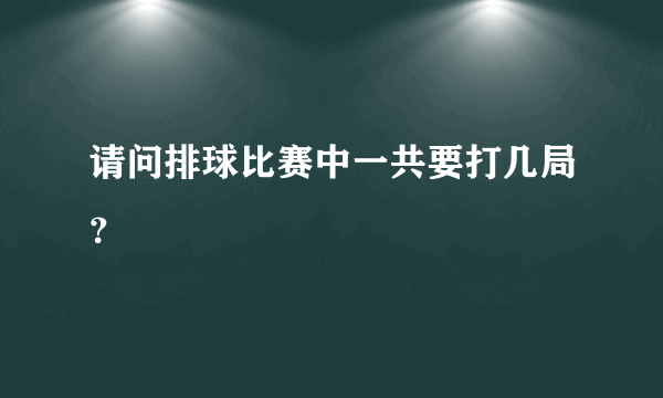 请问排球比赛中一共要打几局？