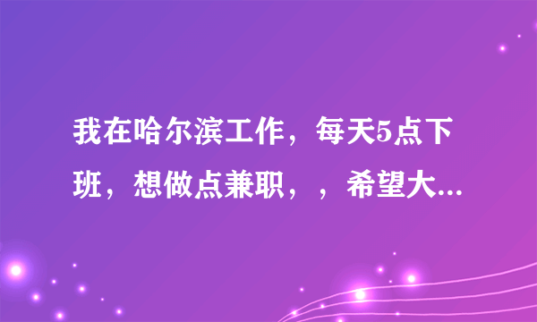 我在哈尔滨工作，每天5点下班，想做点兼职，，希望大家给点意见，做什么比较好呢