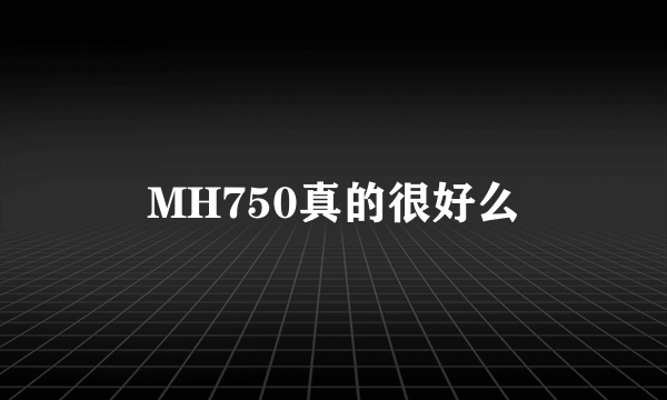 MH750真的很好么
