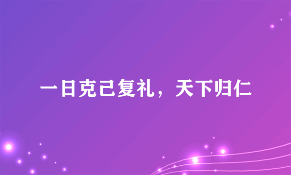 一日克己复礼，天下归仁